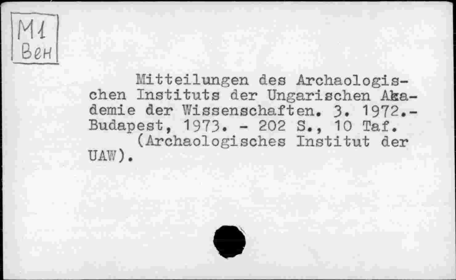 ﻿Ml Веи
Mitteilungen des Archäologischen Instituts der Ungarischen Akademie der Wissenschaften. 3. 1972.-Budapest, 1973. - 202 S., 10 Taf.
(Archäologisches Institut der UAW).